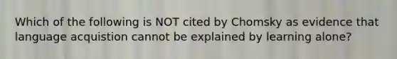 Which of the following is NOT cited by Chomsky as evidence that language acquistion cannot be explained by learning alone?