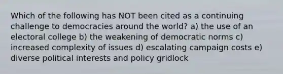 Which of the following has NOT been cited as a continuing challenge to democracies around the world? a) the use of an electoral college b) the weakening of democratic norms c) increased complexity of issues d) escalating campaign costs e) diverse political interests and policy gridlock