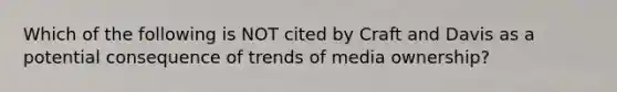 Which of the following is NOT cited by Craft and Davis as a potential consequence of trends of media ownership?