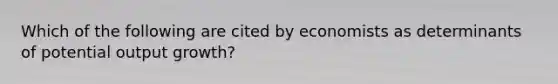 Which of the following are cited by economists as determinants of potential output growth?