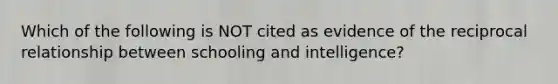 Which of the following is NOT cited as evidence of the reciprocal relationship between schooling and intelligence?