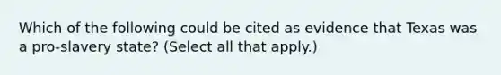 Which of the following could be cited as evidence that Texas was a pro-slavery state? (Select all that apply.)