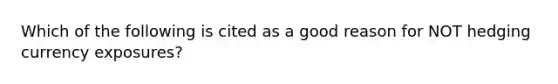 Which of the following is cited as a good reason for NOT hedging currency exposures?