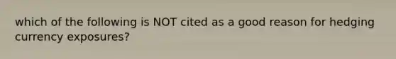 which of the following is NOT cited as a good reason for hedging currency exposures?