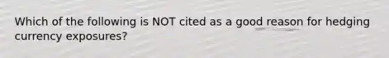 Which of the following is NOT cited as a good reason for hedging currency exposures?