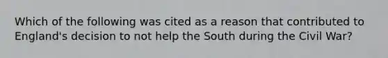 Which of the following was cited as a reason that contributed to England's decision to not help the South during the Civil War?