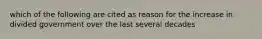 which of the following are cited as reason for the increase in divided government over the last several decades