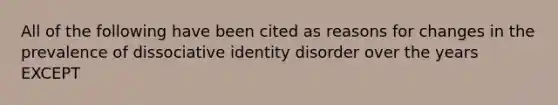 All of the following have been cited as reasons for changes in the prevalence of dissociative identity disorder over the years EXCEPT