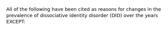 All of the following have been cited as reasons for changes in the prevalence of dissociative identity disorder (DID) over the years EXCEPT: