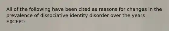 All of the following have been cited as reasons for changes in the prevalence of dissociative identity disorder over the years EXCEPT: