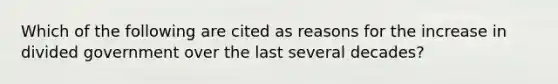 Which of the following are cited as reasons for the increase in divided government over the last several decades?