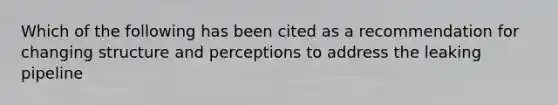 Which of the following has been cited as a recommendation for changing structure and perceptions to address the leaking pipeline