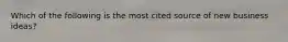 Which of the following is the most cited source of new business ideas?