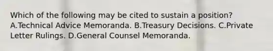 Which of the following may be cited to sustain a position? A.Technical Advice Memoranda. B.Treasury Decisions. C.Private Letter Rulings. D.General Counsel Memoranda.