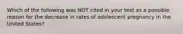 Which of the following was NOT cited in your text as a possible reason for the decrease in rates of adolescent pregnancy in the United States?