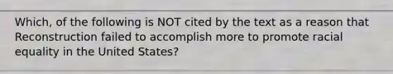 Which, of the following is NOT cited by the text as a reason that Reconstruction failed to accomplish more to promote racial equality in the United States?