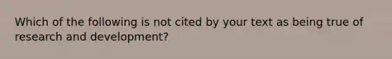 Which of the following is not cited by your text as being true of research and development?