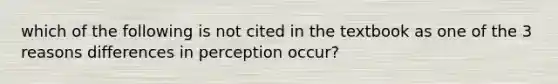 which of the following is not cited in the textbook as one of the 3 reasons differences in perception occur?