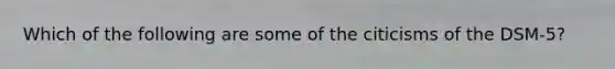 Which of the following are some of the citicisms of the DSM-5?