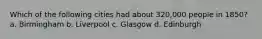 Which of the following cities had about 320,000 people in 1850? a. Birmingham b. Liverpool c. Glasgow d. Edinburgh