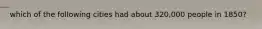 which of the following cities had about 320,000 people in 1850?