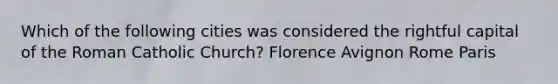 Which of the following cities was considered the rightful capital of the Roman Catholic Church? Florence Avignon Rome Paris