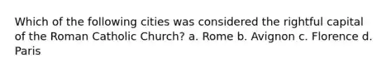 Which of the following cities was considered the rightful capital of the Roman Catholic Church? a. Rome b. Avignon c. Florence d. Paris