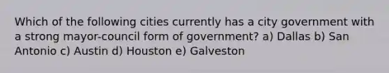 Which of the following cities currently has a city government with a strong mayor-council form of government? a) Dallas b) San Antonio c) Austin d) Houston e) Galveston