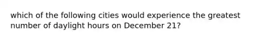 which of the following cities would experience the greatest number of daylight hours on December 21?