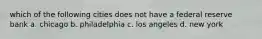 which of the following cities does not have a federal reserve bank a. chicago b. philadelphia c. los angeles d. new york