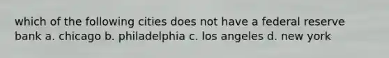 which of the following cities does not have a federal reserve bank a. chicago b. philadelphia c. los angeles d. new york