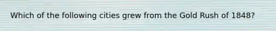 Which of the following cities grew from the Gold Rush of 1848?