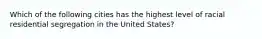 Which of the following cities has the highest level of racial residential segregation in the United States?