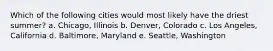 Which of the following cities would most likely have the driest summer? a. Chicago, Illinois b. Denver, Colorado c. Los Angeles, California d. Baltimore, Maryland e. Seattle, Washington