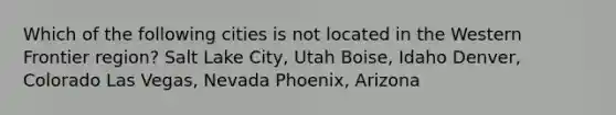 Which of the following cities is not located in the Western Frontier region? Salt Lake City, Utah Boise, Idaho Denver, Colorado Las Vegas, Nevada Phoenix, Arizona