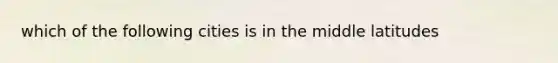 which of the following cities is in the middle latitudes