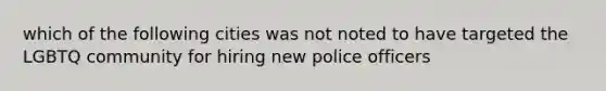 which of the following cities was not noted to have targeted the LGBTQ community for hiring new police officers