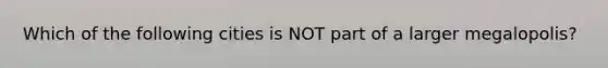 Which of the following cities is NOT part of a larger megalopolis?