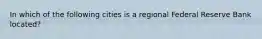 In which of the following cities is a regional Federal Reserve Bank located?