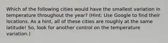 Which of the following cities would have the smallest variation in temperature throughout the year? (Hint: Use Google to find their locations. As a hint, all of these cities are roughly at the same latitude! So, look for another control on the temperature variation.)