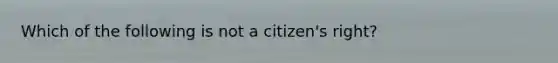 Which of the following is not a citizen's right?