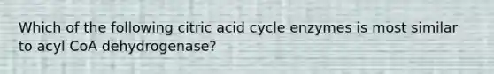 Which of the following citric acid cycle enzymes is most similar to acyl CoA dehydrogenase?