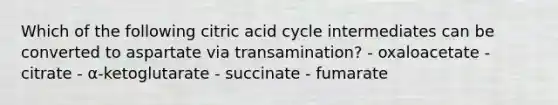 Which of the following citric acid cycle intermediates can be converted to aspartate via transamination? - oxaloacetate - citrate - α-ketoglutarate - succinate - fumarate