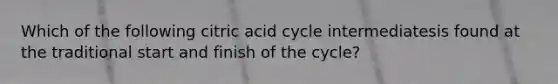 Which of the following citric acid cycle intermediatesis found at the traditional start and finish of the cycle?