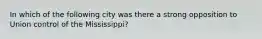 In which of the following city was there a strong opposition to Union control of the Mississippi?