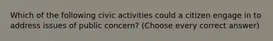 Which of the following civic activities could a citizen engage in to address issues of public concern? (Choose every correct answer)