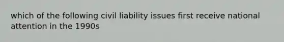 which of the following civil liability issues first receive national attention in the 1990s