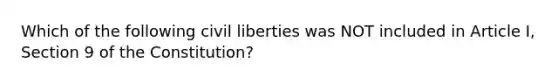 Which of the following civil liberties was NOT included in Article I, Section 9 of the Constitution?