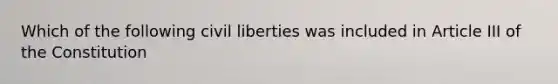 Which of the following civil liberties was included in Article III of the Constitution