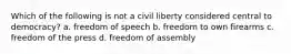 Which of the following is not a civil liberty considered central to democracy? a. freedom of speech b. freedom to own firearms c. freedom of the press d. freedom of assembly